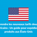 Comprendre Les Nouveaux Tarifs Douaniers Américains : Un Guide Pour Expédier Vos Produits Aux États-Unis