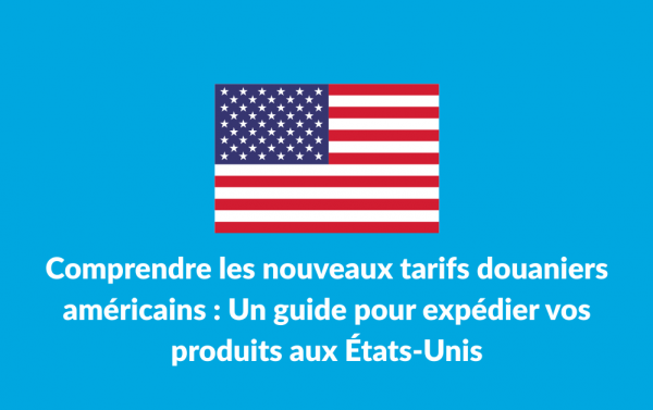 Comprendre Les Nouveaux Tarifs Douaniers Américains : Un Guide Pour Expédier Vos Produits Aux États-Unis